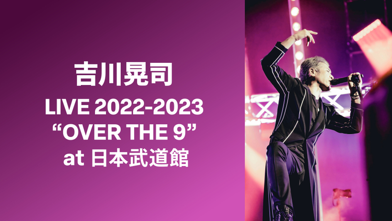 吉川晃司 LIVE 2022-2023 “OVER THE 9” at 日本武道館 | WOWOWオン 
